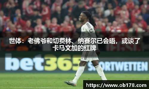 世体：老佛爷和切费林、纳赛尔已会晤，或谈了卡马文加的红牌